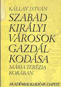 Kllay Istvn - Szabad kirlyi vrosok gazdlkodsa Mria Terzia korban