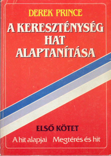 Derek Prince - A keresztnysg hat alaptantsa - Els ktet: A hit alapjai - Megtrs s hit