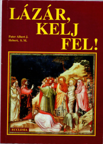 Albert J., Pater- S. M., Hebert - L�z�r, kelj fel!- N�gysz�z halott csod�s felt�maszt�s�nak t�rt�nete