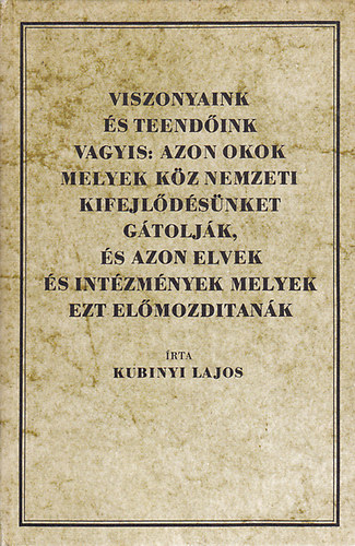 Kubinyi Lajos - Viszonyaink s teendink vagyis: Azon okok melyek kz nemzeti kifejldsnket gtoljk, s azon elvek s intzmnyek melyek ezt elmozdtank (reprint)