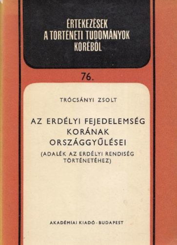 Trócsányi Zsolt - Az Erdélyi Fejedelemség korának országgyűlései (Adalék az erdélyi rendiség történetéhez)- Értekezések a történeti tudományok köréből 76.