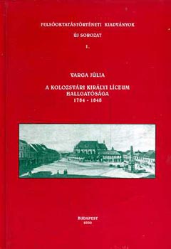 Varga Júlia - A Kolozsvári Királyi Líceum Hallgatósága 1784-1848 (Felsőoktatástörténeti kiadványok- Új sorozat 1.)