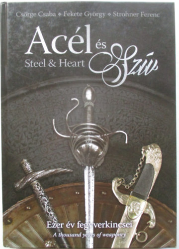 Cs�rge Csaba, Fekete Gy�rgy, Strohner Ferenc - Ac�l �s Sz�v / Steel & Heart - Ezer �v fegyverkincsei / A thousand years of weaponry