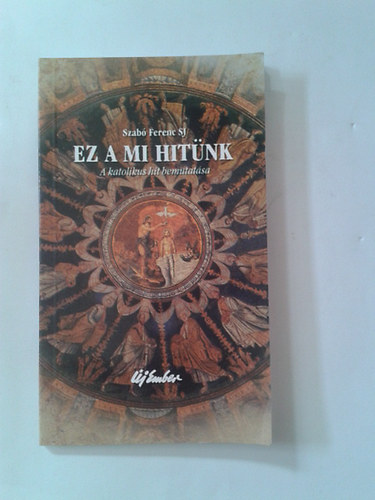 Szabó Ferenc S. J. - Ez a mi hitünk - A katolikus hit bemutatása