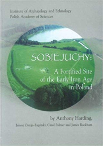 Anthony Harding, Janusz Ostoja-Zagrski, Carol Palmer, James Rackham - Sobiejuchy: A Fortified Site of the Early Iron Age in Poland (Institute of Archaeology and Ethnology Polish Academy of Sciences)