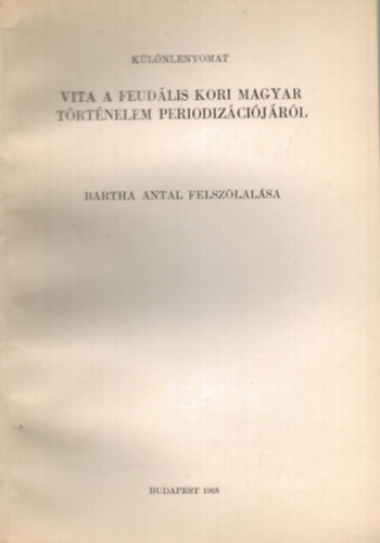 Bartha Antal - Vita a feud�lis kori magyar t�rt�nelem periodiz�ci�j�r�l Bartha Antal felsz�lal�sa k�l�nlenyomat