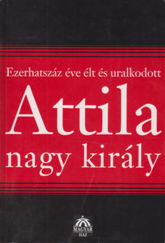 Bogn�r J�zsef - Ezerhatsz�z �ve �lt �s uralkodott Attila nagy kir�ly