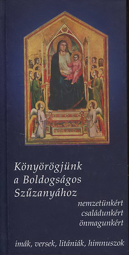 Knyrgjnk a Boldogsgos Szzanyhoz nemzetnkrt, csaldunkrt, nmagunkrt (imk, versek, litnik, himnuszok)