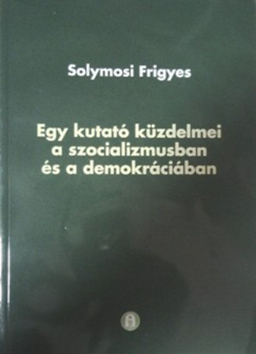 Solymosi Frigyes - Egy kutat� k�zdelmei a szocializmusban �s a demokr�ci�ban