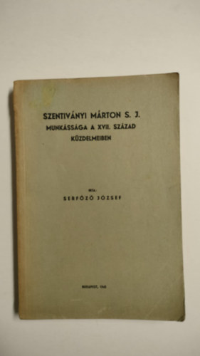 Serf�z� J�zsef - Szentiv�nyi M�rton S. J. munk�ss�ga a XVII. sz�zad k�zdelmeiben