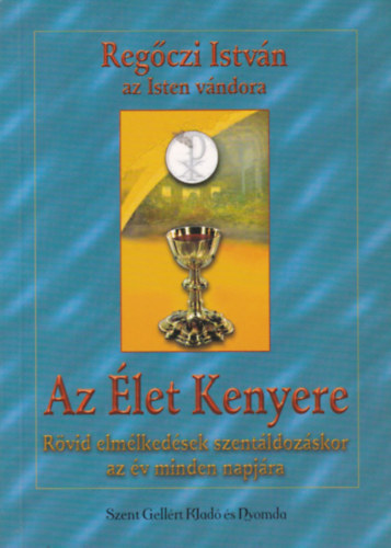 Regőczi István - Az élet kenyere RÖVID ELMÉLKEDÉSEK SZENTÁLDOZÁSKOR AZ ÉV MINDEN NAPJÁRA - SZENTÁLDOZÁS UTÁNI HÁLAADÁS AZ ÉV MINDEN NAPJÁRA