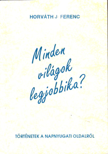 Horvth J. Ferenc - Minden vilgok legjobbika? (trtnetek a napnyugati oldalrl)