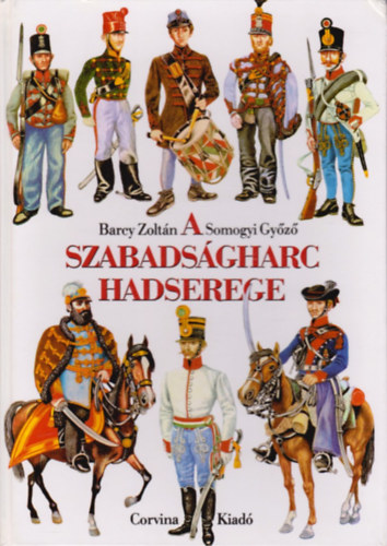 Barczy Zolt�n- Somogyi Gy�z� - A szabads�gharc hadserege (1848/49 katonai szervezete, egyenruh�i �s fegyverzete)