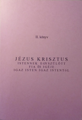 Jézus Krisztus Istennek egyszülött fia és igéje igaz Isten igaz Istentől II. könyv