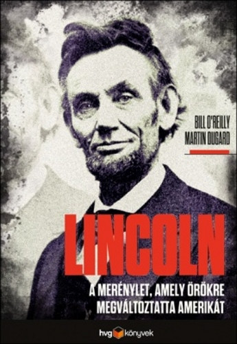 Bill O'Reilly; Martin Dugard - Lincoln - A mernylet, amely rkre megvltoztatta Amerikt