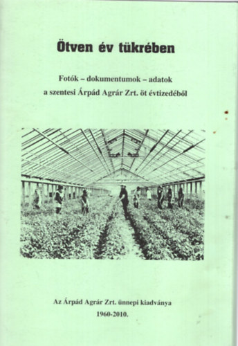 Dr. Csikai Mikls, Dr. Takcs Edit, Kruszlicz Pl - tven v tkrben- Fotk-dokumentumok-adatok a szentesi rpd Agrr Zrt. t vtizedbl 1960-2010