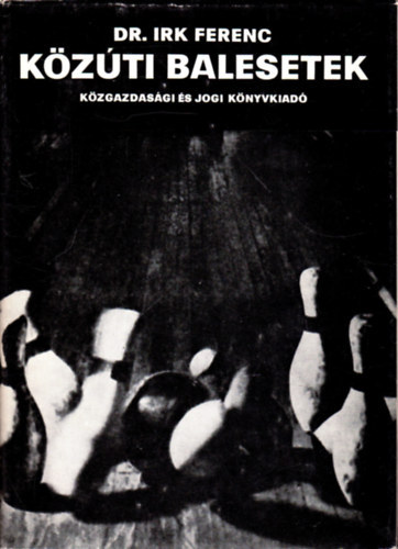 Dr. Irk Ferenc - K�z�ti balesetek (T�rv�nyszer�s�gek �s megel�z�s)