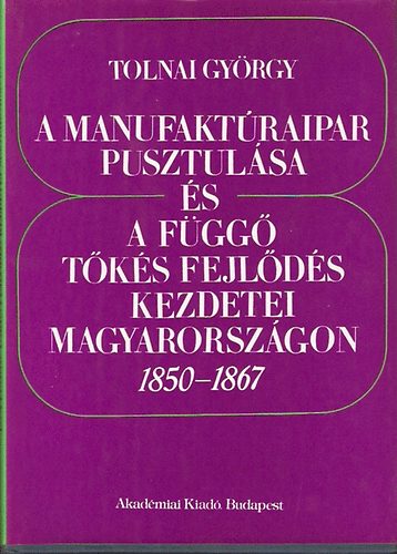 Tolnai György - A manufaktúraipar pusztulása és a függő tőkés fejlődés kezdetei...
