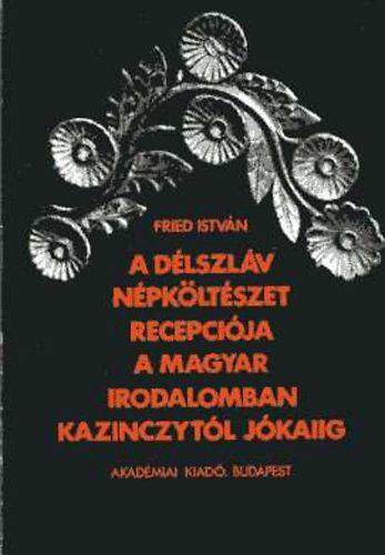 Fried Istv�n - A d�lszl�v n�pk�lt�szet recepci�ja a magyar irodalomban Kazinczyt�l...