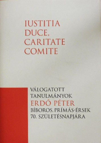 Artner P�ter, Fodor Gy�rgy, P�kozdi Istv�n - Iustitia duce, caritate comite - V�logatott tanulm�nyok Erd� P�ter b�boros, pr�m�s-�rsek 70. sz�let�snapj�ra