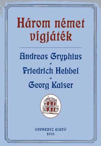 Gryphius, Andreas-Hebbel, Friedrich-Kaiser, Georg - Hrom nmet vgjtk (Gryphius - Hebbel - Kaiser)