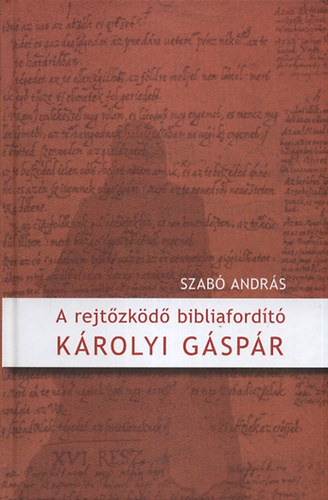 Szab Andrs - A rejtzkd bibliafordt - Krolyi Gspr