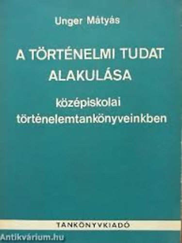 Unger M�ty�s - A t�rt�nelmi tudat alakul�sa k�z�piskolai t�rt�nelemtank�nyveinkben a sz�zadfordul�t�l a felszabadul�sig