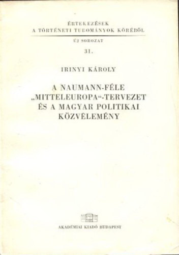 Irinyi K�roly - A naumann-f�le "Mitteleuropa"-tervezet �s a magyar politikai k�zv�lem�ny (�rtekez�sek a t�rt�neti tudom�nyok k�r�b�l 31.)