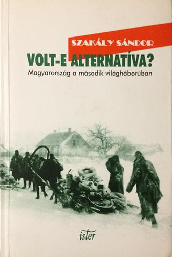 Szakály Sándor - Volt-e alternatíva? - Magyarország a második világháborúban