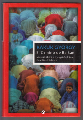 Kakuk György - El Camino de Balkan - Menekültként a Nyugat-Balkánon és a Közel-Keleten