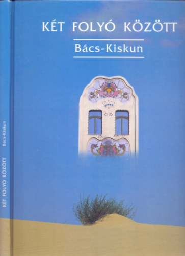 Dr. Csatári Bálint - Dr. Füzi László - Heltai Nándor, Fotó: Walter Péter - Két folyó között - Bács-Kiskun (Harmadik kiadás)
