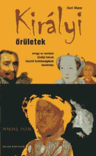 Karl Shaw - Királyi őrületek - avagy az európai királyi házak riasztó kreténségének históriája