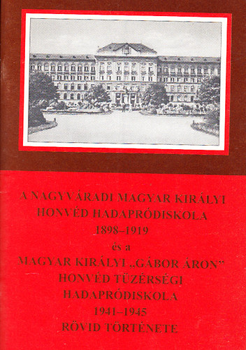 Tth Jzsef (szerk.) - A nagyvradi Magyar Kirlyi Honvd Hadaprdiskola 1898-1919 s a Magyar Kirlyi "Gbor ron" Honvd Tzrsgi Hadaprdiskola 1941-1945 rvid trtnete