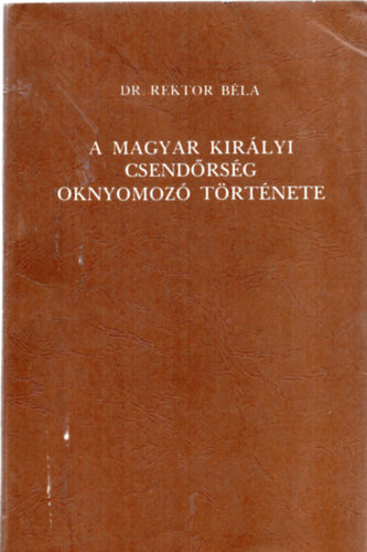Rektor Béla dr. - A Magyar Királyi Csendőrség oknyomozó története