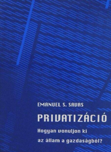 Emanuel S. Savas, Szegő András (ford.) - Menedzsersorozat 3.: Privatizáció (Hogyan vonuljon ki az állam a gazdaságból?)