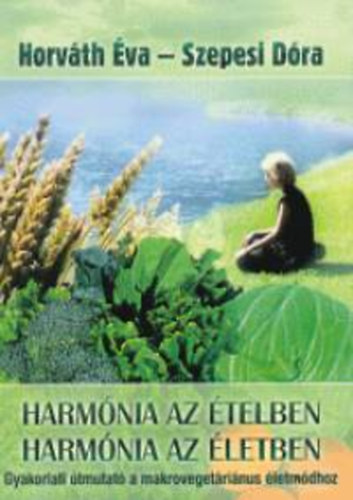 Horváth Éva; Szepesi Dóra - Harmónia az ételben - Harmónia az életben (Gyakorlati útmutató a makrovegetáriánus életmódhoz - Gyógyhatású receptek)