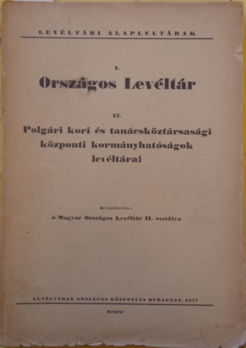 Ember Gy�z� (szerk.) - Lev�lt�ri Alaplelt�rak I. Orsz�gos Lev�lt�r 12. Polg�ri kori �s tan�csk�zt�rsas�gi k�zponti korm�nyhat�s�gok lev�lt�rai