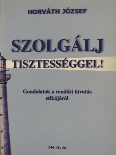 Horvth Jzsef - Szolglj tisztessggel!- Gondolatok a rendri hivats etikjrl