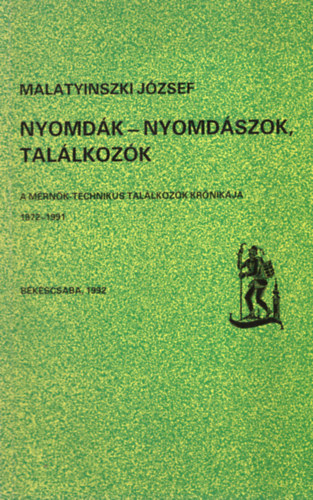 Malatyinszki J�zsef - Nyomd�k - nyomd�szok, tal�lkoz�k - A m�rn�k-technikus tal�lkoz�k kr�nik�ja 1972-1991