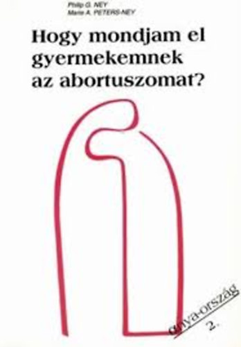 Philip G. Ney - Marie A. Peters-Ney - Hogy mondjam el gyermekemnek az abortuszomat?