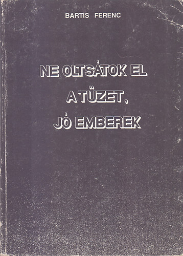 Bartis Ferenc - Ne oltstok el a tzet, j emberek