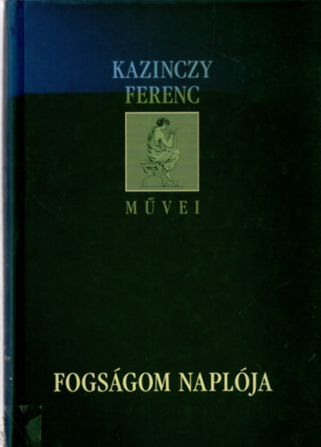 Szilgyi Mrton (sajt al rendezte) - Fogsgom naplja (Kazinczy Ferenc mvei)