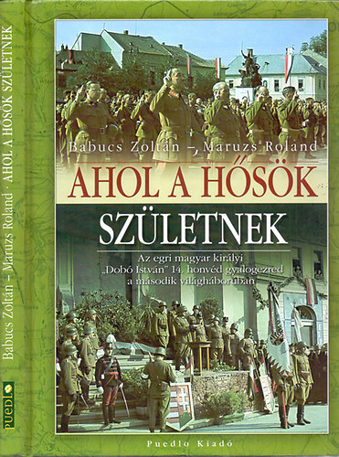 Babucs Zoltn, Babucs Zoltn; Maruzs Roland - Ahol a hsk szletnek - Az egri magyar kirlyi "Dob Istvn" 14. honvd gyalogezred a msodik vilghborban