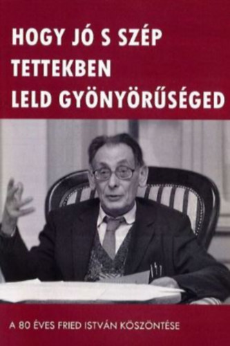 Kelemen Zoltn, Tth kos - Hogy j s szp tettekben leld gynyrsged - A 80 ves Fried Istvn kszntse