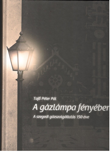 Tajti P�ter P�l - A g�zl�mpa f�ny�ben - A szegedi g�zszolg�ltat�s 150 �ve