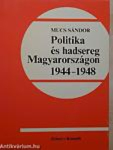 Mucs Sndor - Politika s hadsereg Magyarorszgon 1944-1948