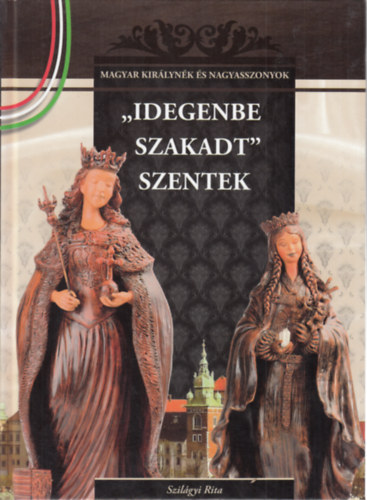 Szilgyi Rita - Idegenbe szakadt szentek (Magyar kirlynk s nagyasszonyok)