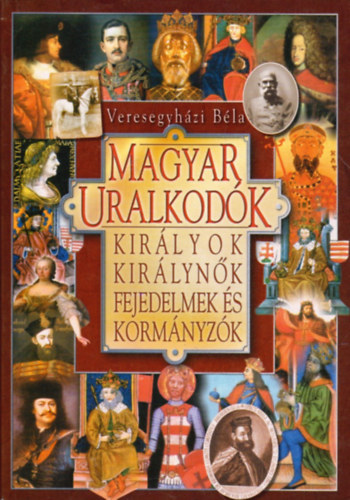 Veresegyházi Béla - Magyar uralkodók - Királyok, királynők, fejedelmek és kormányzók