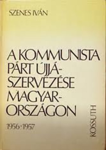 Szenes Iv�n - A kommunista p�rt �jj�szervez�se magyarorsz�gon 1956-1957.
