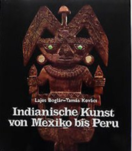 Boglr Lajos, Kovcs Tams - Indianische Kunst von Mexico bis Peru